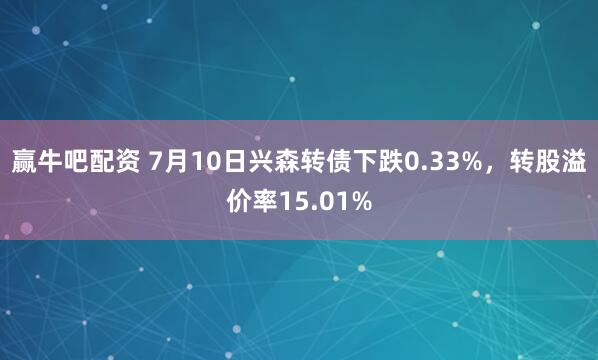 赢牛吧配资 7月10日兴森转债下跌0.33%，转股溢价率15.01%