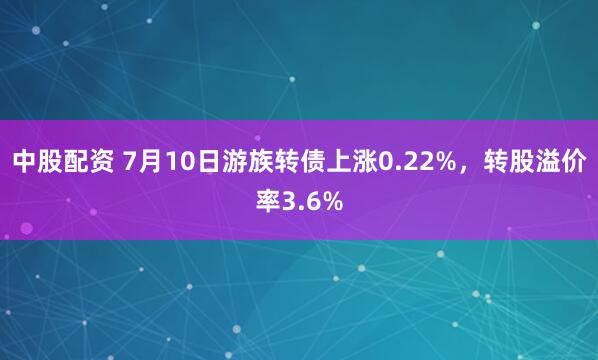 中股配资 7月10日游族转债上涨0.22%，转股溢价率3.6%