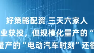 好策略配资 三天六家人形机器人企业获投，但规模化量产的“电动汽车时刻”还很遥远