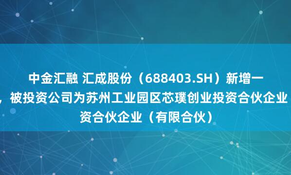 中金汇融 汇成股份（688403.SH）新增一起对外投资，被投资公司为苏州工业园区芯璞创业投资合伙企业（有限合伙）