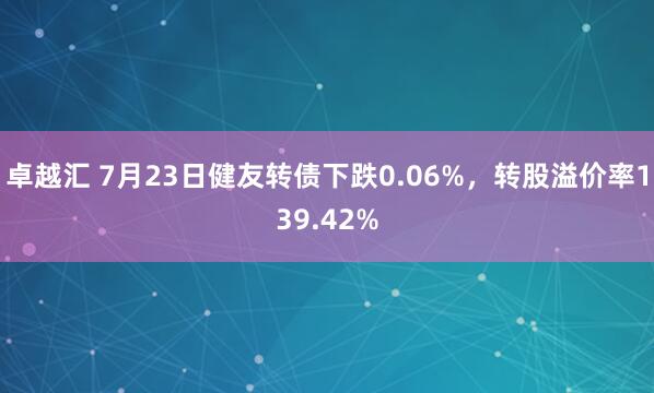 卓越汇 7月23日健友转债下跌0.06%，转股溢价率139.42%