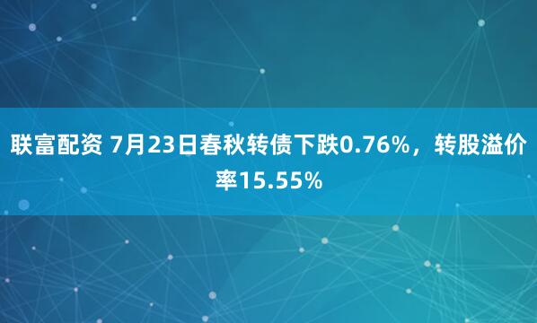 联富配资 7月23日春秋转债下跌0.76%，转股溢价率15.55%