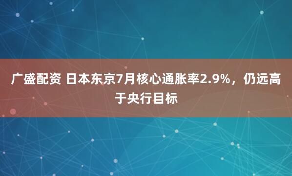 广盛配资 日本东京7月核心通胀率2.9%,仍远高于央行目标