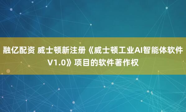 融亿配资 威士顿新注册《威士顿工业AI智能体软件V1.0》项目的软件著作权