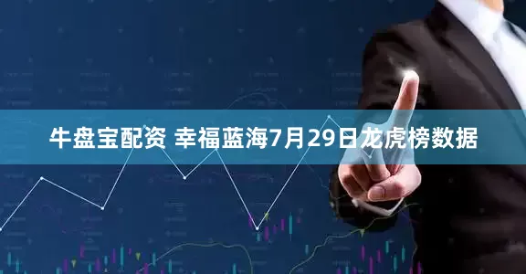 牛盘宝配资 幸福蓝海7月29日龙虎榜数据