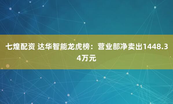 七煌配资 达华智能龙虎榜：营业部净卖出1448.34万元