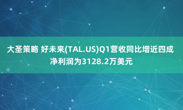 大圣策略 好未来(TAL.US)Q1营收同比增近四成 净利润为3128.2万美元