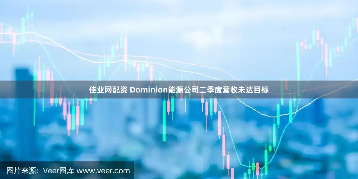 佳业网配资 Dominion能源公司二季度营收未达目标