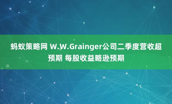 蚂蚁策略网 W.W.Grainger公司二季度营收超预期 每股收益略逊预期