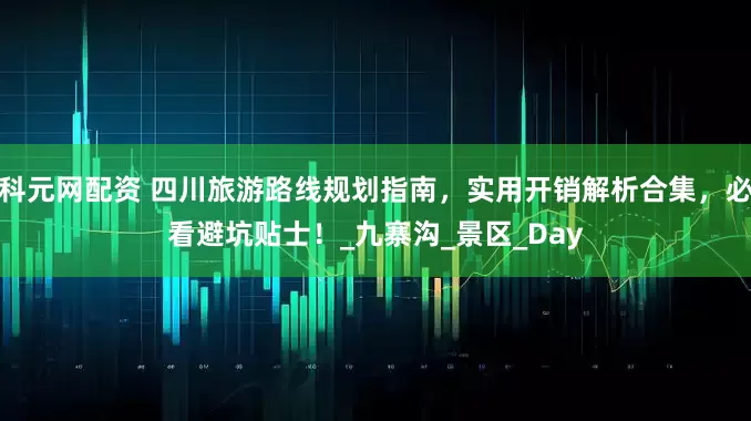 科元网配资 四川旅游路线规划指南，实用开销解析合集，必看避坑贴士！_九寨沟_景区_Day