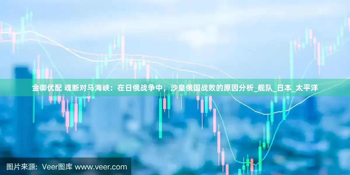 金御优配 魂断对马海峡：在日俄战争中，沙皇俄国战败的原因分析_舰队_日本_太平洋