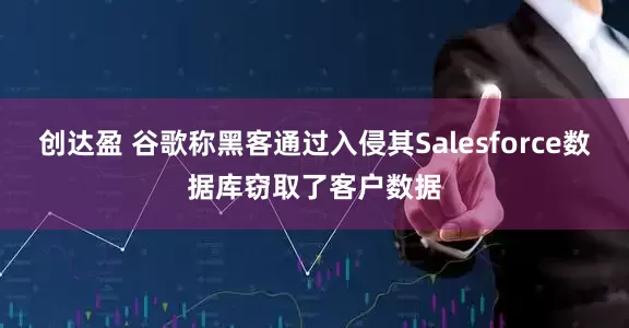 创达盈 谷歌称黑客通过入侵其Salesforce数据库窃取了客户数据