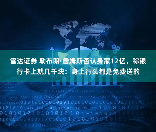 雷达证券 勒布朗·詹姆斯否认身家12亿，称银行卡上就几千块：身上行头都是免费送的