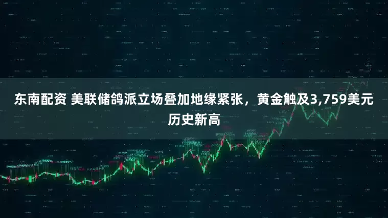 东南配资 美联储鸽派立场叠加地缘紧张，黄金触及3,759美元历史新高