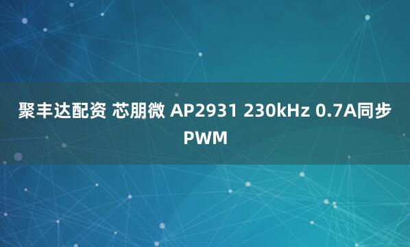 聚丰达配资 芯朋微 AP2931 230kHz 0.7A同步PWM
