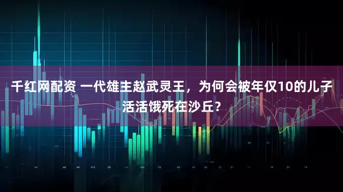 千红网配资 一代雄主赵武灵王，为何会被年仅10的儿子活活饿死在沙丘？