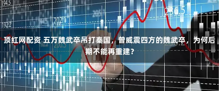 顶红网配资 五万魏武卒吊打秦国，曾威震四方的魏武卒，为何后期不能再重建？