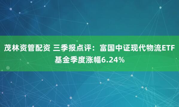 茂林资管配资 三季报点评：富国中证现代物流ETF基金季度涨幅6.24%