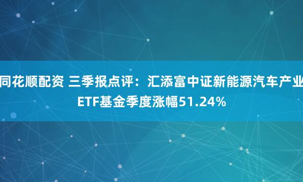 同花顺配资 三季报点评：汇添富中证新能源汽车产业ETF基金季度涨幅51.24%