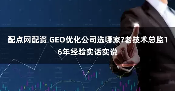 配点网配资 GEO优化公司选哪家?老技术总监16年经验实话实说