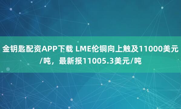 金钥匙配资APP下载 LME伦铜向上触及11000美元/吨，最新报11005.3美元/吨