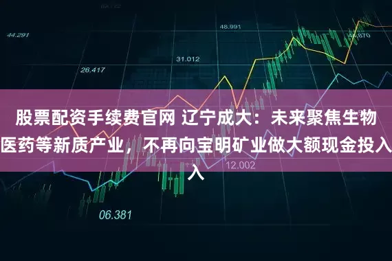 股票配资手续费官网 辽宁成大：未来聚焦生物医药等新质产业，不再向宝明矿业做大额现金投入