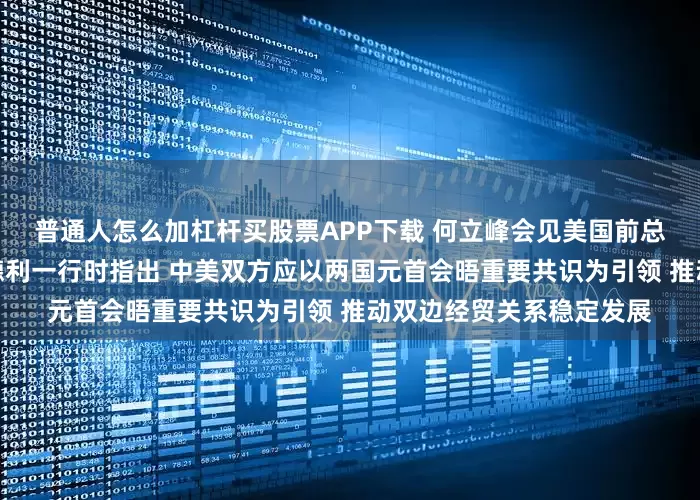 普通人怎么加杠杆买股票APP下载 何立峰会见美国前总统国家安全事务助理哈德利一行时指出 中美双方应以两国元首会晤重要共识为引领 推动双边经贸关系稳定发展