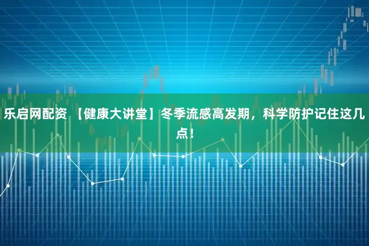 乐启网配资 【健康大讲堂】冬季流感高发期，科学防护记住这几点！