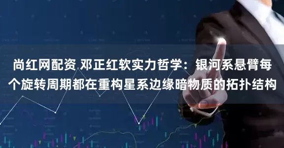 尚红网配资 邓正红软实力哲学：银河系悬臂每个旋转周期都在重构星系边缘暗物质的拓扑结构