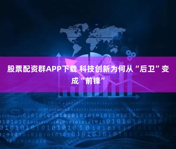 股票配资群APP下载 科技创新为何从“后卫”变成“前锋”