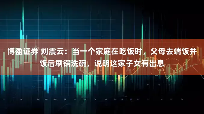 博盈证券 刘震云：当一个家庭在吃饭时，父母去端饭并饭后刷锅洗碗，说明这家子女有出息