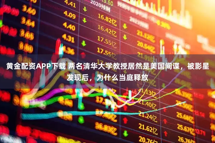 黄金配资APP下载 两名清华大学教授居然是美国间谍，被影星发现后，为什么当庭释放