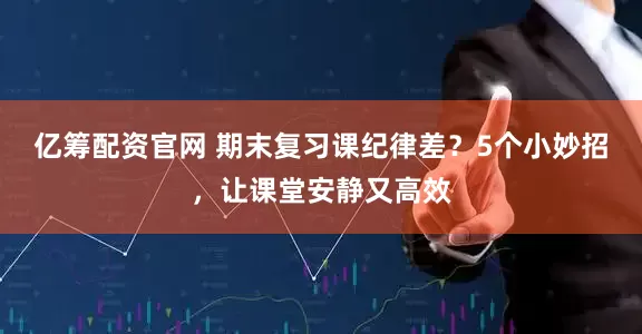 亿筹配资官网 期末复习课纪律差？5个小妙招，让课堂安静又高效