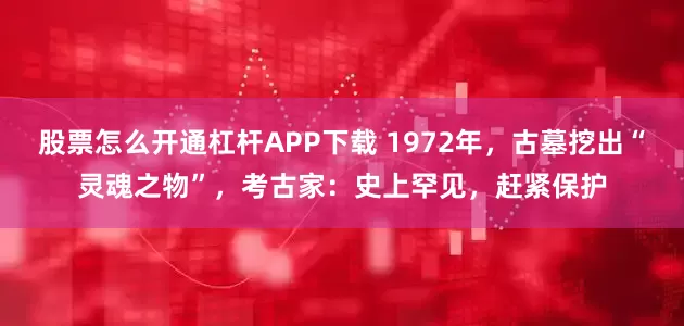 股票怎么开通杠杆APP下载 1972年，古墓挖出“灵魂之物”，考古家：史上罕见，赶紧保护