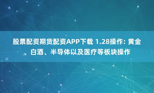 股票配资期货配资APP下载 1.28操作: 黄金、白酒、半导体以及医疗等板块操作