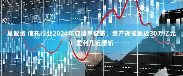 星配资 信托行业2024年成绩单披露，资产规模逼近30万亿元！盈利几近腰斩